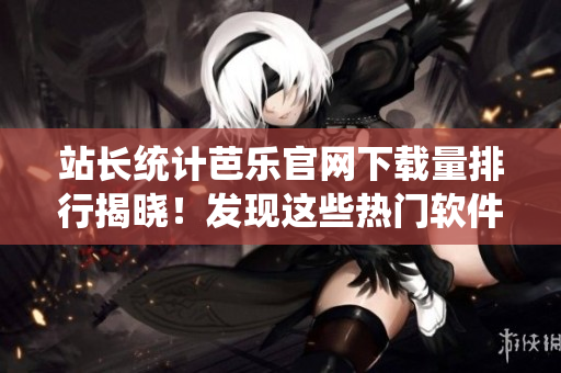 站長統(tǒng)計芭樂官網(wǎng)下載量排行揭曉！發(fā)現(xiàn)這些熱門軟件需求！