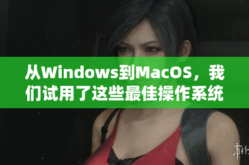 從Windows到MacOS，我們試用了這些最佳操作系統(tǒng)。