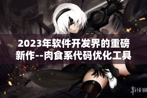 2023年軟件開發(fā)界的重磅新作--肉食系代碼優(yōu)化工具即將上線！