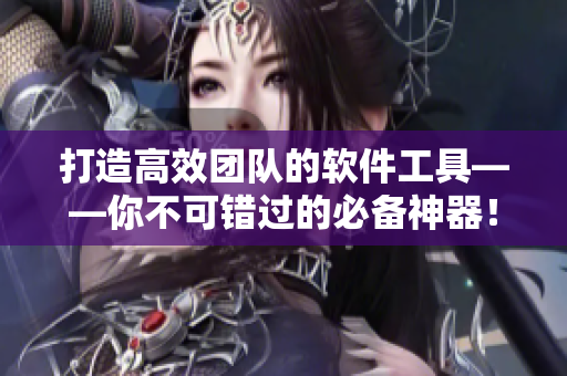 打造高效團隊的軟件工具——你不可錯過的必備神器！