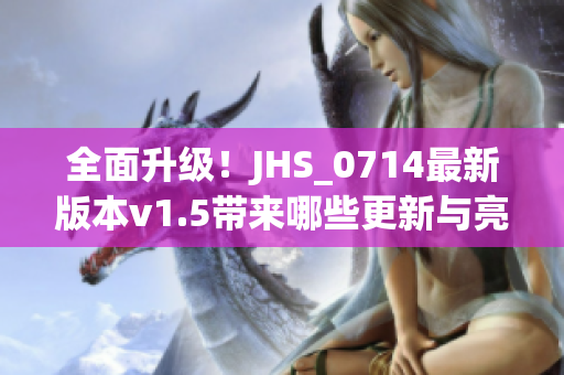 全面升級！JHS_0714最新版本v1.5帶來哪些更新與亮點(diǎn)？