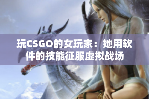 玩CSGO的女玩家：她用軟件的技能征服虛擬戰(zhàn)場(chǎng)