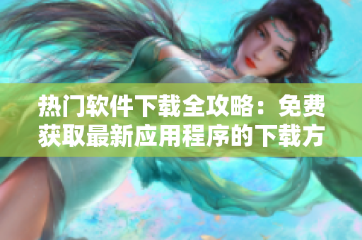 熱門軟件下載全攻略：免費獲取最新應(yīng)用程序的下載方法