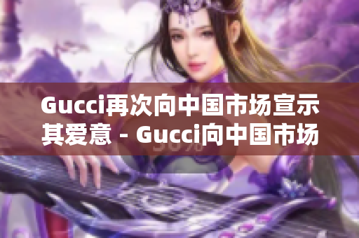 Gucci再次向中國市場宣示其愛意 - Gucci向中國市場表達(dá)愛意