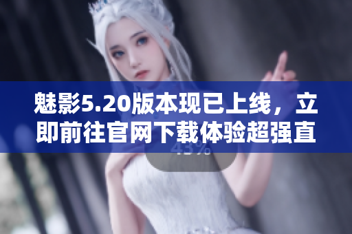 魅影5.20版本現(xiàn)已上線，立即前往官網(wǎng)下載體驗超強直播功能
