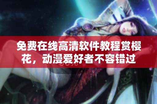 免費在線高清軟件教程賞櫻花，動漫愛好者不容錯過