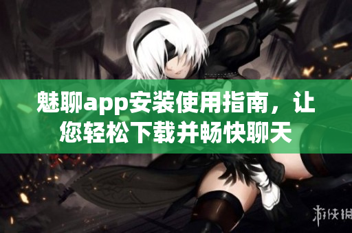 魅聊app安裝使用指南，讓您輕松下載并暢快聊天