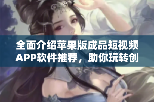 全面介紹蘋果版成品短視頻APP軟件推薦，助你玩轉(zhuǎn)創(chuàng)作不止！