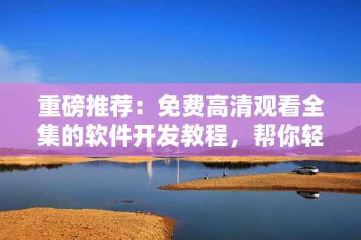 重磅推薦：免費高清觀看全集的軟件開發(fā)教程，幫你輕松掌握編程技巧！