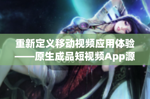 重新定義移動視頻應用體驗——原生成品短視頻App源碼的多重優(yōu)勢
