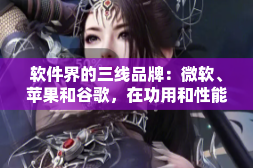 軟件界的三線品牌：微軟、蘋果和谷歌，在功用和性能方面的優(yōu)劣如何？