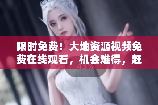 限時(shí)免費(fèi)！大地資源視頻免費(fèi)在線觀看，機(jī)會(huì)難得，趕緊點(diǎn)進(jìn)來！