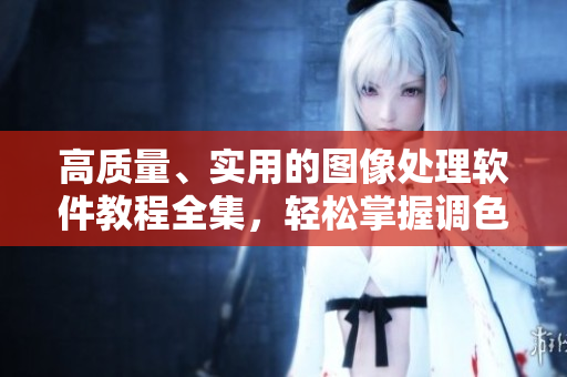 高質(zhì)量、實用的圖像處理軟件教程全集，輕松掌握調(diào)色技巧