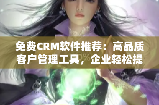 免費(fèi)CRM軟件推薦：高品質(zhì)客戶(hù)管理工具，企業(yè)輕松提升客戶(hù)體驗(yàn)！