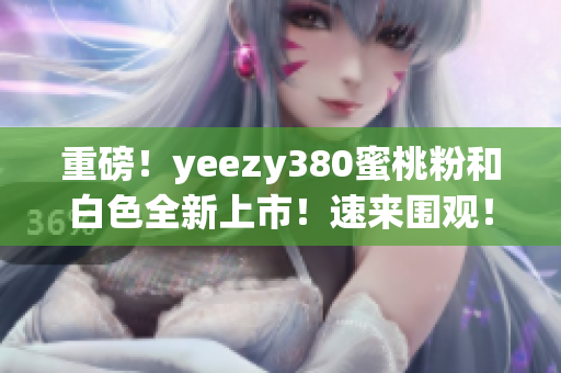 重磅！yeezy380蜜桃粉和白色全新上市！速來(lái)圍觀！
