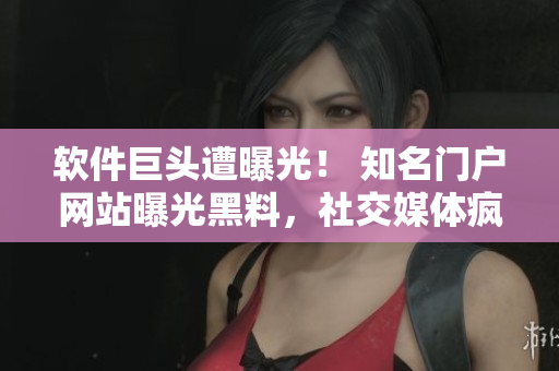 軟件巨頭遭曝光！ 知名門(mén)戶(hù)網(wǎng)站曝光黑料，社交媒體瘋傳！