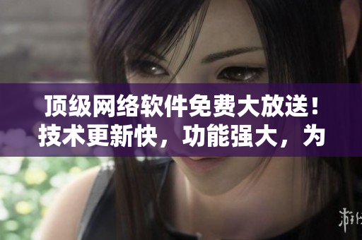 頂級網(wǎng)絡(luò)軟件免費大放送！技術(shù)更新快，功能強大，為您帶來極致體驗！