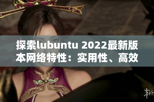 探索lubuntu 2022最新版本網(wǎng)絡特性：實用性、高效性、穩(wěn)定性