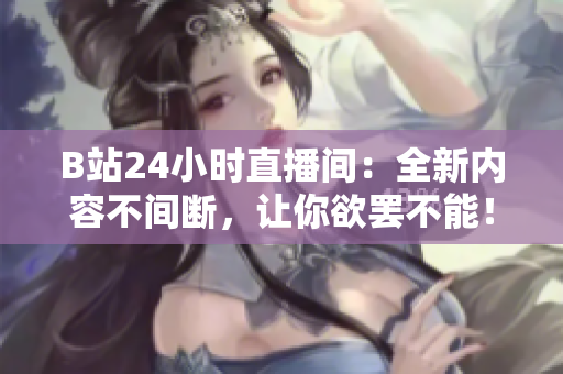 B站24小時直播間：全新內容不間斷，讓你欲罷不能！