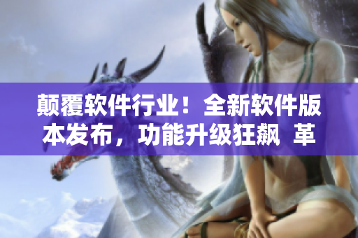 顛覆軟件行業(yè)！全新軟件版本發(fā)布，功能升級狂飆  革新游戲體驗