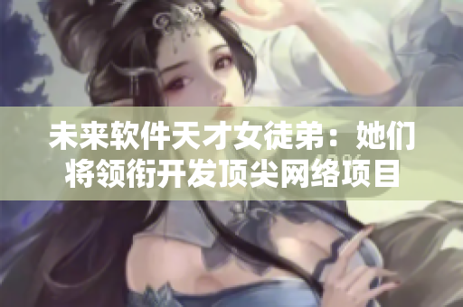 未來軟件天才女徒弟：她們將領(lǐng)銜開發(fā)頂尖網(wǎng)絡(luò)項(xiàng)目