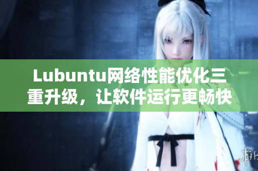 Lubuntu網(wǎng)絡(luò)性能優(yōu)化三重升級，讓軟件運行更暢快