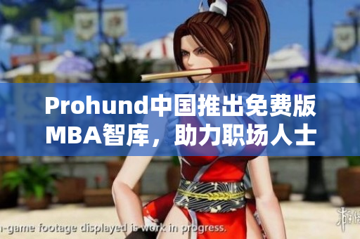 Prohund中國(guó)推出免費(fèi)版MBA智庫(kù)，助力職場(chǎng)人士提升競(jìng)爭(zhēng)力