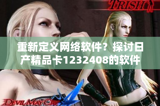 重新定義網(wǎng)絡(luò)軟件？探討日產(chǎn)精品卡1232408的軟件升級(jí)與變革