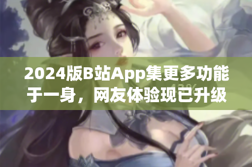 2024版B站App集更多功能于一身，網(wǎng)友體驗(yàn)現(xiàn)已升級(jí)