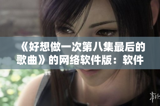 《好想做一次第八集最后的歌曲》的網絡軟件版：軟件創(chuàng)新，驅動產業(yè)進步