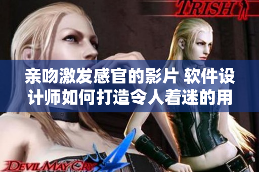 親吻激發(fā)感官的影片 軟件設(shè)計師如何打造令人著迷的用戶體驗