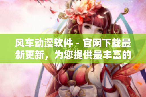 風(fēng)車動(dòng)漫軟件 - 官網(wǎng)下載最新更新，為您提供最豐富的動(dòng)漫資源