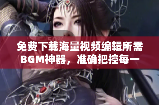 免費下載海量視頻編輯所需BGM神器，準確把控每一幀的音樂氛圍
