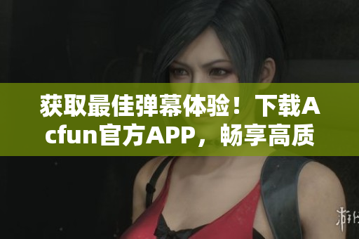 獲取最佳彈幕體驗！下載Acfun官方APP，暢享高質(zhì)量彈幕視頻