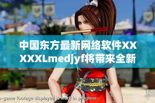 中國(guó)東方最新網(wǎng)絡(luò)軟件XXXXXLmedjyf將帶來全新體驗(yàn)！