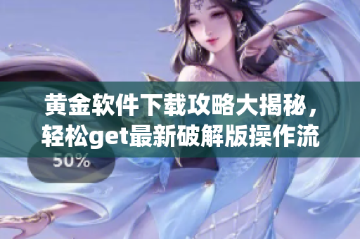 黃金軟件下載攻略大揭秘，輕松get最新破解版操作流程