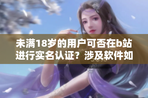 未滿18歲的用戶可否在b站進(jìn)行實(shí)名認(rèn)證？涉及軟件如何操作？