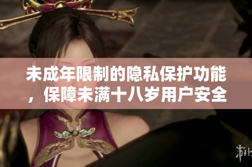 未成年限制的隱私保護(hù)功能，保障未滿十八歲用戶安全 