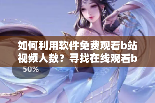 如何利用軟件免費(fèi)觀看b站視頻人數(shù)？尋找在線觀看b站視頻人數(shù)的方法