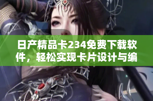 日產(chǎn)精品卡234免費(fèi)下載軟件，輕松實(shí)現(xiàn)卡片設(shè)計(jì)與編輯