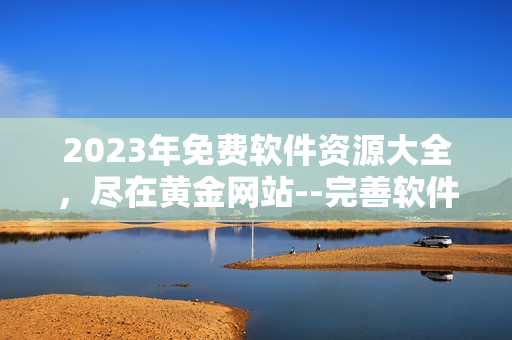 2023年免費(fèi)軟件資源大全，盡在黃金網(wǎng)站--完善軟件專題獨(dú)家入口