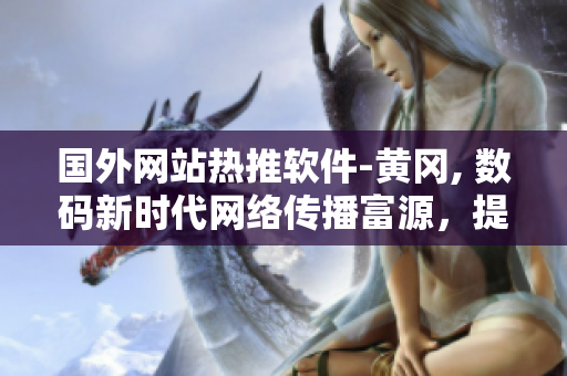 國(guó)外網(wǎng)站熱推軟件-黃岡, 數(shù)碼新時(shí)代網(wǎng)絡(luò)傳播富源，提升生活品質(zhì)