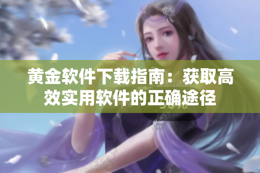 黃金軟件下載指南：獲取高效實(shí)用軟件的正確途徑