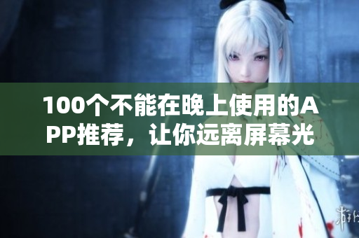 100個不能在晚上使用的APP推薦，讓你遠離屏幕光害，保護視力。
