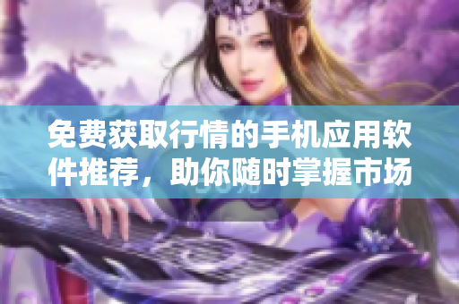 免費(fèi)獲取行情的手機(jī)應(yīng)用軟件推薦，助你隨時(shí)掌握市場(chǎng)動(dòng)態(tài)