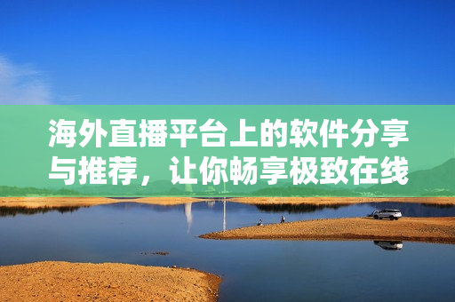 海外直播平臺上的軟件分享與推薦，讓你暢享極致在線觀影體驗