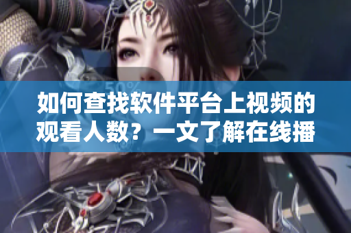 如何查找軟件平臺上視頻的觀看人數(shù)？一文了解在線播放數(shù)據(jù)獲取技巧