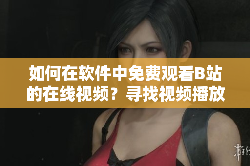 如何在軟件中免費觀看B站的在線視頻？尋找視頻播放人數(shù)的方法
