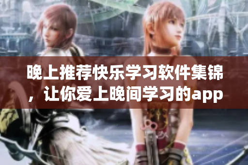 晚上推薦快樂學(xué)習(xí)軟件集錦，讓你愛上晚間學(xué)習(xí)的app，解放你的大腦。