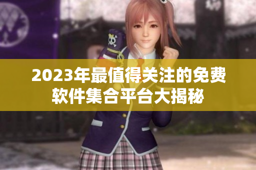 2023年最值得關(guān)注的免費軟件集合平臺大揭秘
